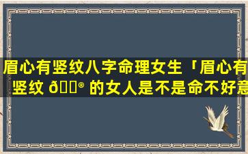 眉心有竖纹八字命理女生「眉心有竖纹 💮 的女人是不是命不好意思」